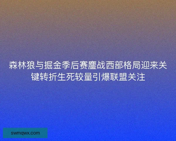 森林狼与掘金季后赛鏖战西部格局迎来关键转折生死较量引爆联盟关注