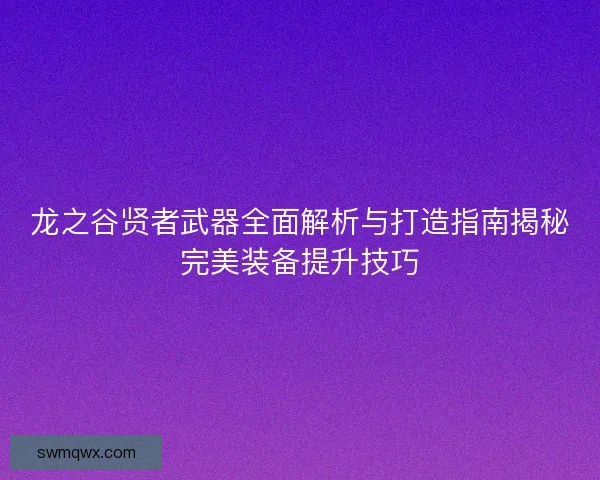 龙之谷贤者武器全面解析与打造指南揭秘完美装备提升技巧
