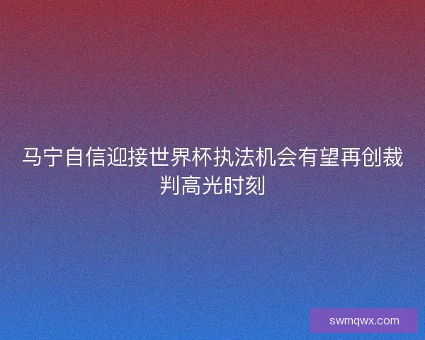 马宁自信迎接世界杯执法机会有望再创裁判高光时刻