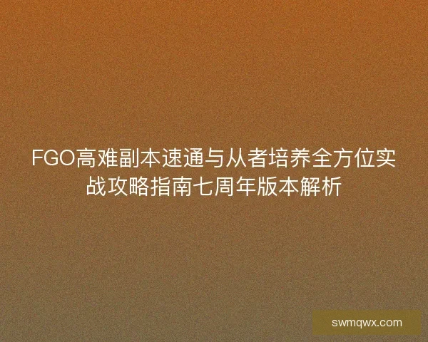 FGO高难副本速通与从者培养全方位实战攻略指南七周年版本解析