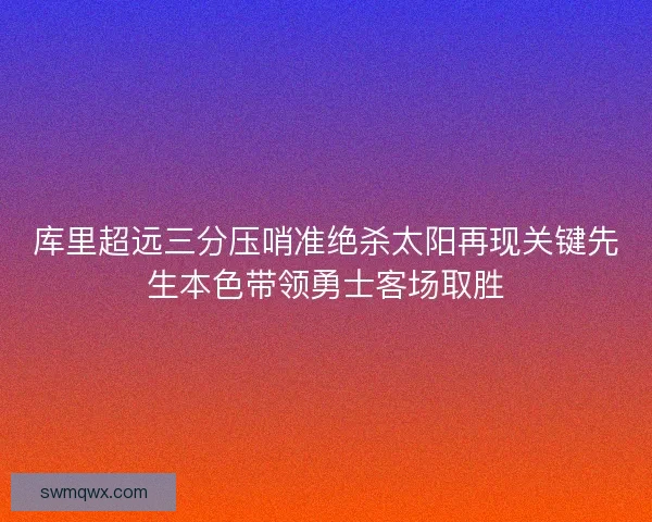 库里超远三分压哨准绝杀太阳再现关键先生本色带领勇士客场取胜